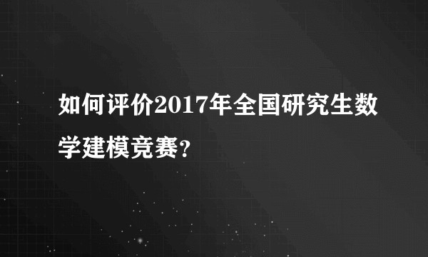 如何评价2017年全国研究生数学建模竞赛？