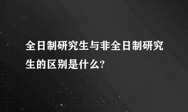 全日制研究生与非全日制研究生的区别是什么?
