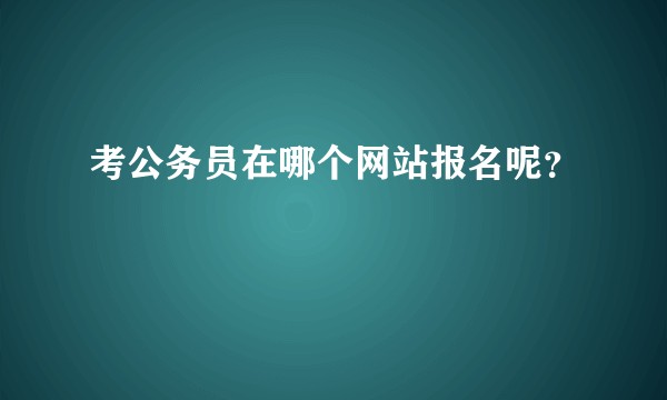 考公务员在哪个网站报名呢？