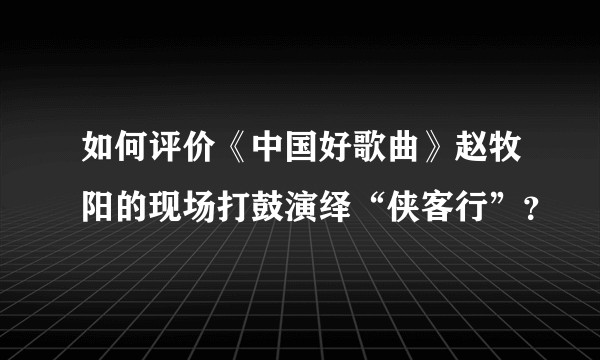 如何评价《中国好歌曲》赵牧阳的现场打鼓演绎“侠客行”？