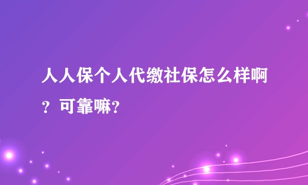 人人保个人代缴社保怎么样啊？可靠嘛？