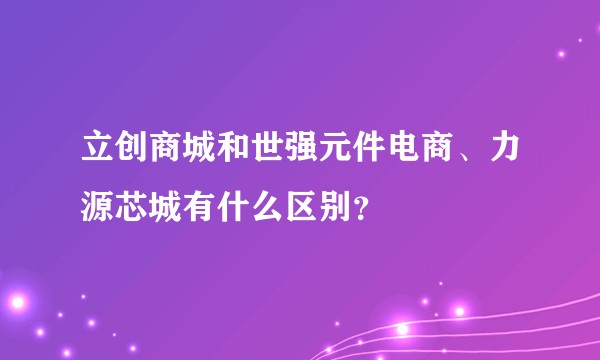立创商城和世强元件电商、力源芯城有什么区别？