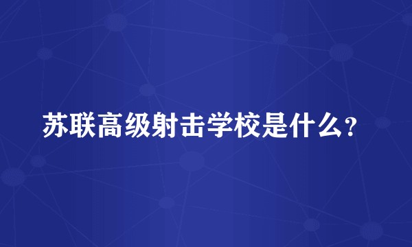 苏联高级射击学校是什么？