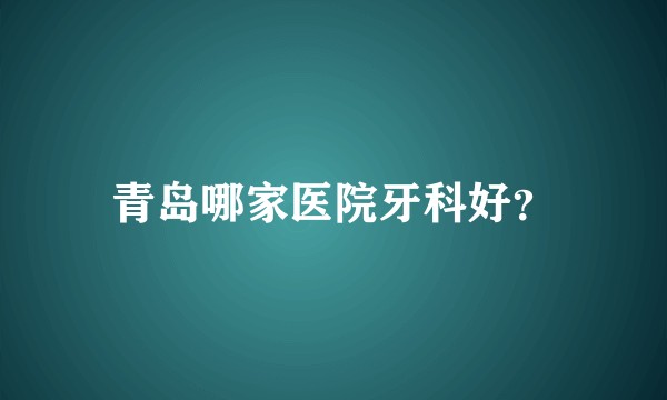 青岛哪家医院牙科好?