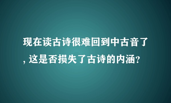 现在读古诗很难回到中古音了, 这是否损失了古诗的内涵？