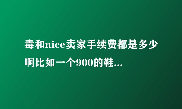 毒和nice卖家手续费都是多少啊比如一个900的鞋 挂毒上和nice上分别到手价是多少？