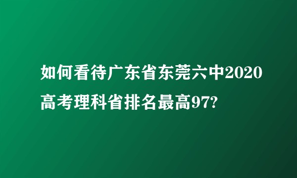 如何看待广东省东莞六中2020高考理科省排名最高97?