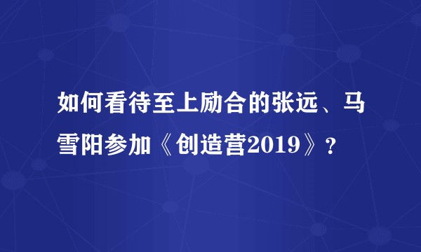 如何看待至上励合的张远、马雪阳参加《创造营2019》？
