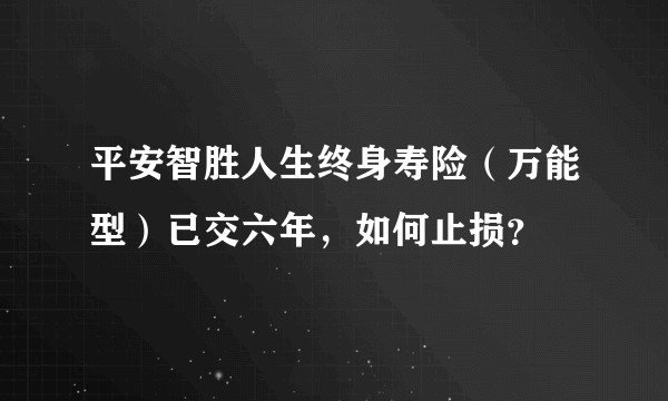 平安智胜人生终身寿险（万能型）已交六年，如何止损？