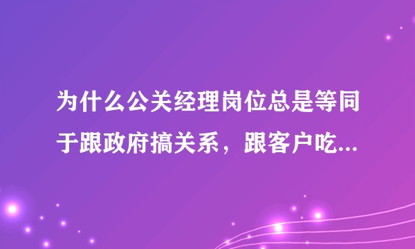 为什么公关经理岗位总是等同于跟政府搞关系,跟客户吃饭,能不能专业一点?