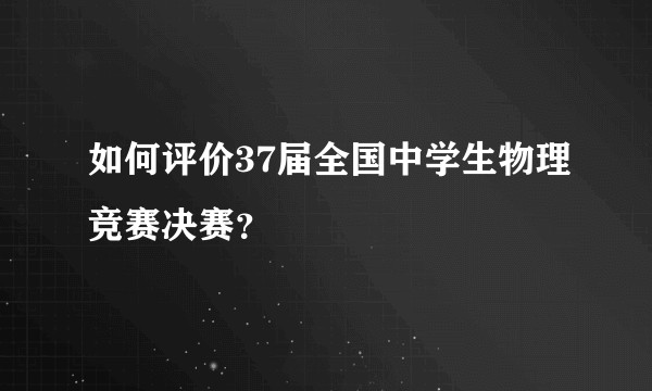 如何评价37届全国中学生物理竞赛决赛？