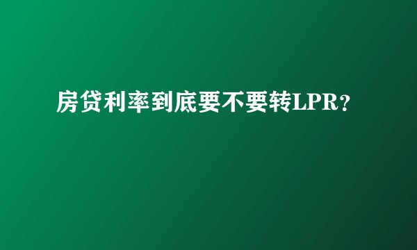房贷利率到底要不要转LPR？