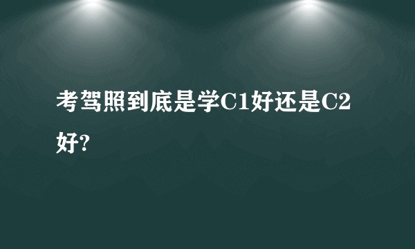 考驾照到底是学C1好还是C2好?