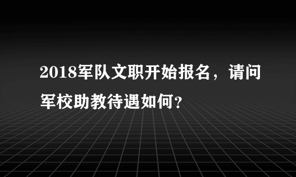 2018军队文职开始报名，请问军校助教待遇如何？