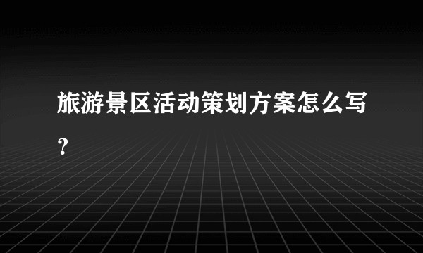 旅游景区活动策划方案怎么写?