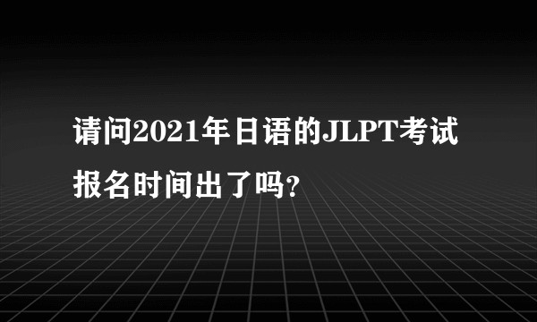 请问2021年日语的JLPT考试报名时间出了吗？