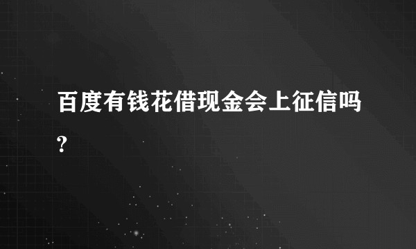 百度有钱花借现金会上征信吗?