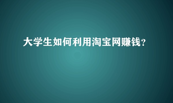 大学生如何利用淘宝网赚钱？