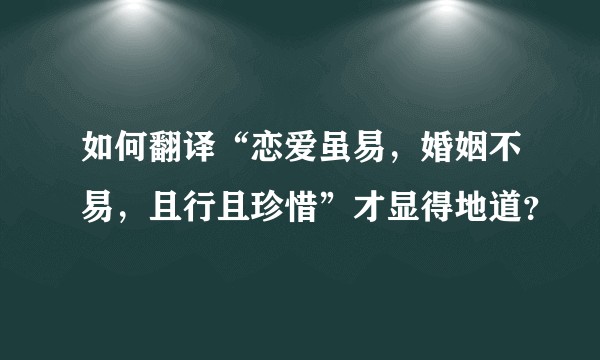 如何翻译“恋爱虽易，婚姻不易，且行且珍惜”才显得地道？