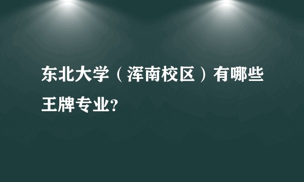 东北大学（浑南校区）有哪些王牌专业？