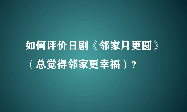 如何评价日剧《邻家月更圆》（总觉得邻家更幸福）？