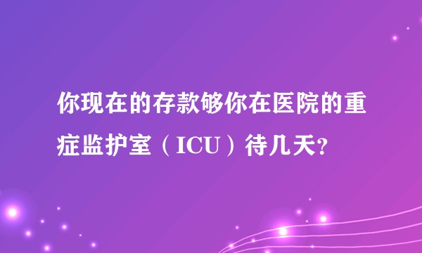 你现在的存款够你在医院的重症监护室（ICU）待几天？