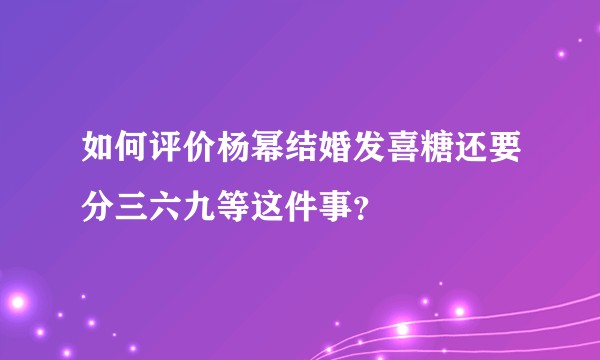 如何评价杨幂结婚发喜糖还要分三六九等这件事？