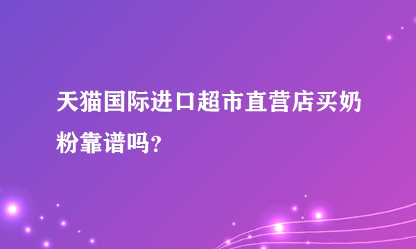 天猫国际进口超市直营店买奶粉靠谱吗？