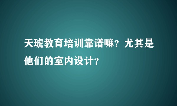 天琥教育培训靠谱嘛？尤其是他们的室内设计？