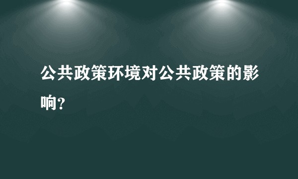 公共政策环境对公共政策的影响？