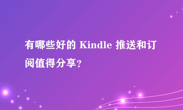 有哪些好的 Kindle 推送和订阅值得分享？