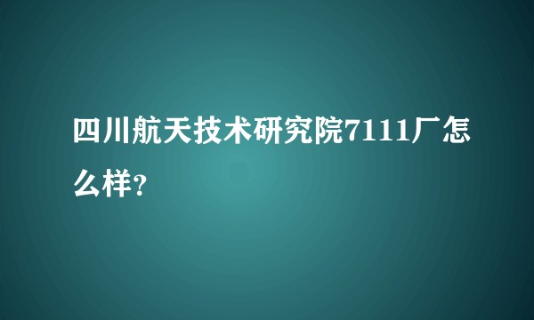 四川航天技术研究院7111厂怎么样？