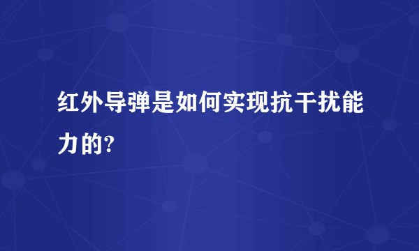 红外导弹是如何实现抗干扰能力的?