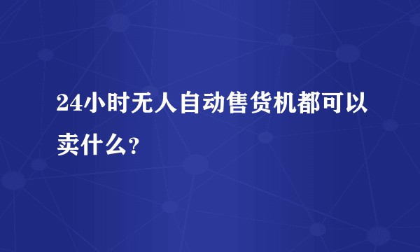 24小时无人自动售货机都可以卖什么？