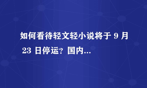 如何看待轻文轻小说将于 9 月 23 日停运？国内轻小说市场还有发展么？
