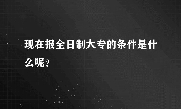 现在报全日制大专的条件是什么呢？