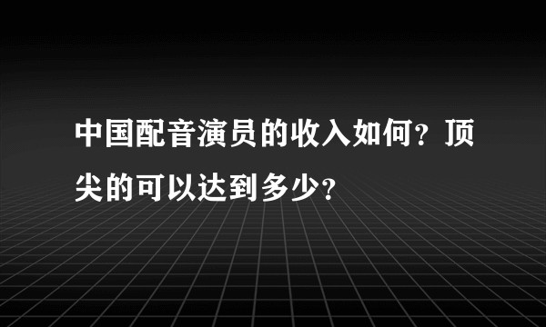 中国配音演员的收入如何？顶尖的可以达到多少？