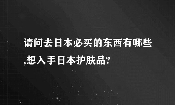 请问去日本必买的东西有哪些,想入手日本护肤品?