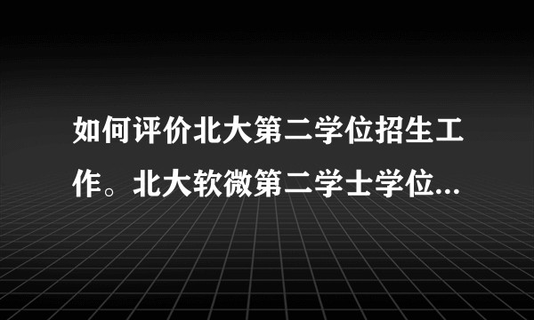 如何评价北大第二学位招生工作。北大软微第二学士学位招生办?