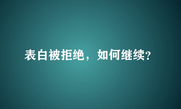 表白被拒绝，如何继续？