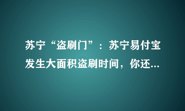 苏宁“盗刷门”：苏宁易付宝发生大面积盗刷时间，你还敢在苏宁易购上买东西吗？