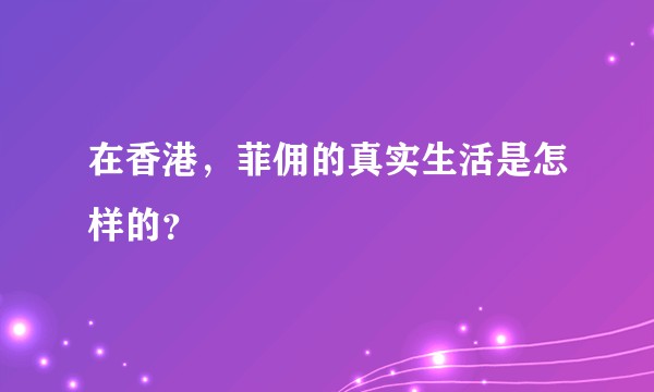 在香港，菲佣的真实生活是怎样的？