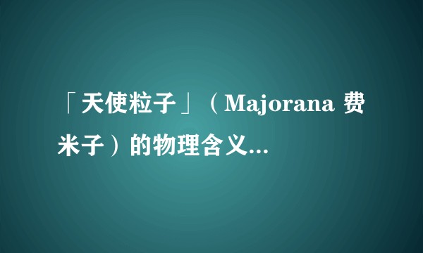 「天使粒子」（Majorana 费米子）的物理含义和哲学含义是什么？