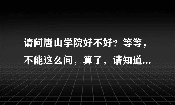 请问唐山学院好不好？等等，不能这么问，算了，请知道的朋友看着介绍介绍吧，官网上肯定捡好的说，谢谢。？