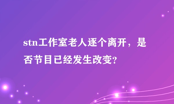 stn工作室老人逐个离开，是否节目已经发生改变？