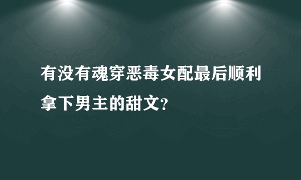 有没有魂穿恶毒女配最后顺利拿下男主的甜文？