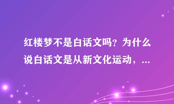 红楼梦不是白话文吗？为什么说白话文是从新文化运动，鲁迅开始的？