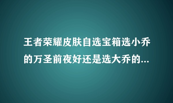 王者荣耀皮肤自选宝箱选小乔的万圣前夜好还是选大乔的伊势巫女好？