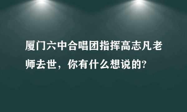 厦门六中合唱团指挥高志凡老师去世，你有什么想说的?
