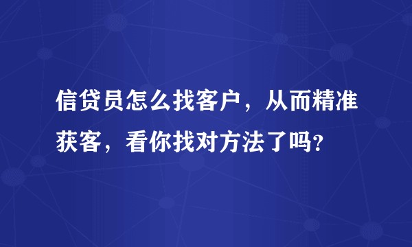 信贷员怎么找客户，从而精准获客，看你找对方法了吗？